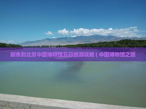 新余到北京中国博物馆五日旅游攻略 | 中国博物馆之旅