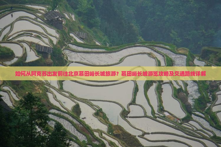 如何从阿克苏出发前往北京慕田峪长城旅游？慕田峪长城游览攻略及交通路线详解