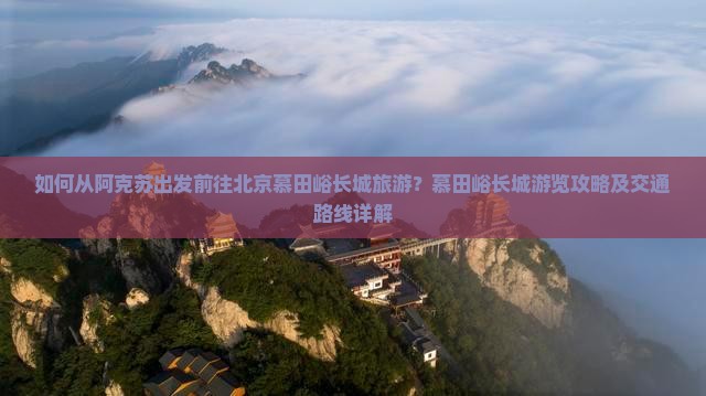 如何从阿克苏出发前往北京慕田峪长城旅游？慕田峪长城游览攻略及交通路线详解