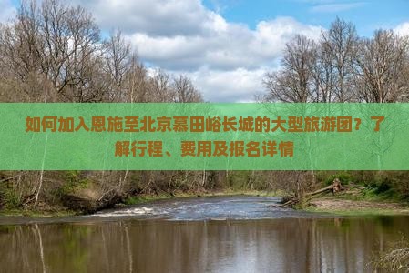 如何加入恩施至北京慕田峪长城的大型旅游团？了解行程、费用及报名详情