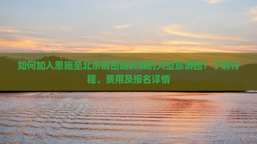 如何加入恩施至北京慕田峪长城的大型旅游团？了解行程、费用及报名详情