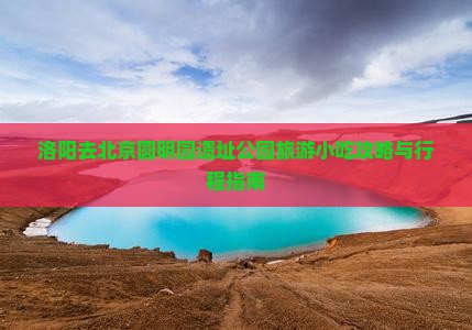 洛阳去北京圆明园遗址公园旅游小吃攻略与行程指南