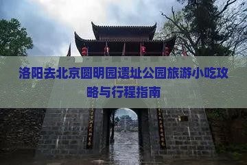 洛阳去北京圆明园遗址公园旅游小吃攻略与行程指南