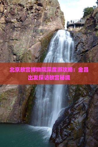 北京故宫博物院深度游攻略：金昌出发探访故宫秘境