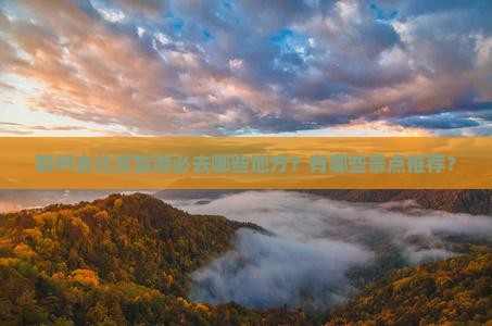 赣州去北京旅游必去哪些地方？有哪些景点推荐？