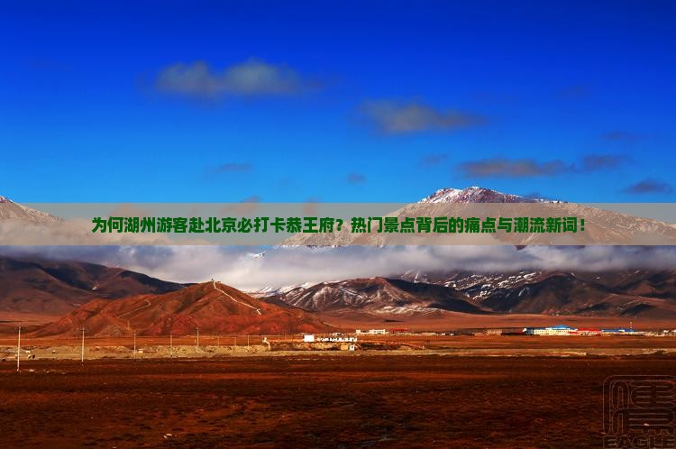为何湖州游客赴北京必打卡恭王府？热门景点背后的痛点与潮流新词！