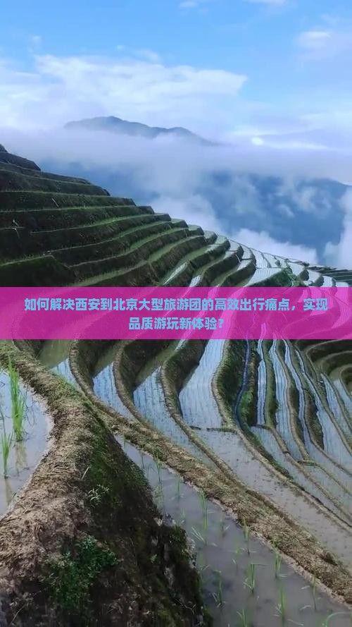 如何解决西安到北京大型旅游团的高效出行痛点，实现品质游玩新体验？