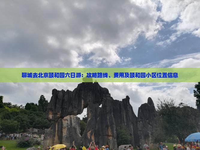 聊城去北京颐和园六日游：攻略路线、费用及颐和园小区位置信息