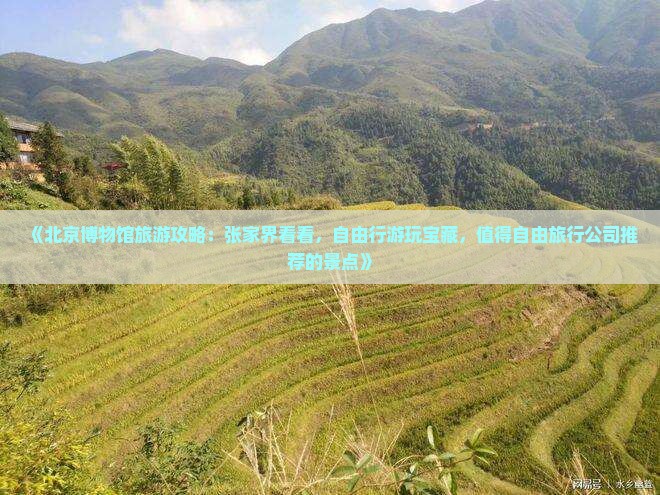 《北京博物馆旅游攻略：张家界看看，自由行游玩宝藏，值得自由旅行公司推荐的景点》