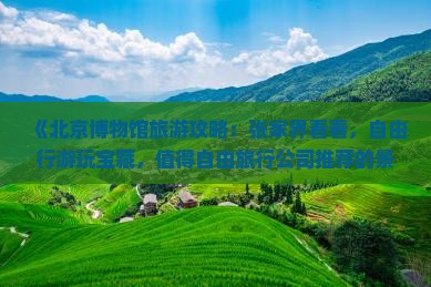 《北京博物馆旅游攻略：张家界看看，自由行游玩宝藏，值得自由旅行公司推荐的景点》