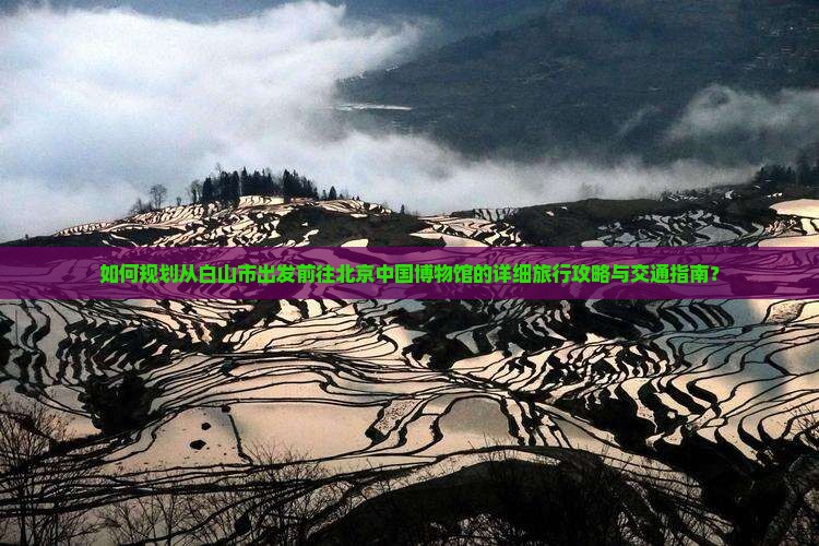 如何规划从白山市出发前往北京中国博物馆的详细旅行攻略与交通指南？