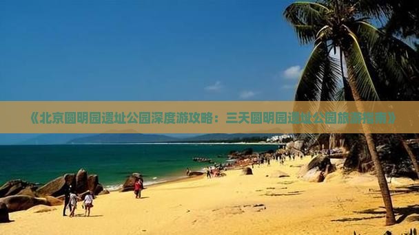 《北京圆明园遗址公园深度游攻略：三天圆明园遗址公园旅游指南》