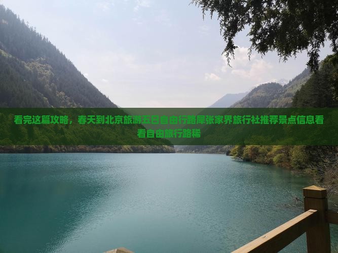 看完这篇攻略，春天到北京旅游五日自由行路犀张家界旅行社推荐景点信息看看自由旅行路稀