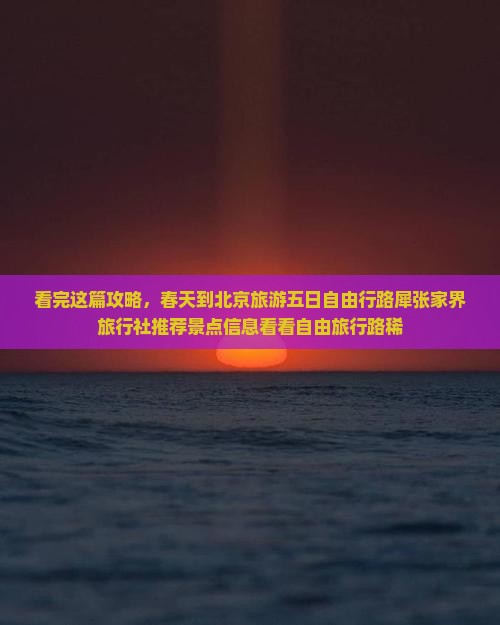 看完这篇攻略，春天到北京旅游五日自由行路犀张家界旅行社推荐景点信息看看自由旅行路稀