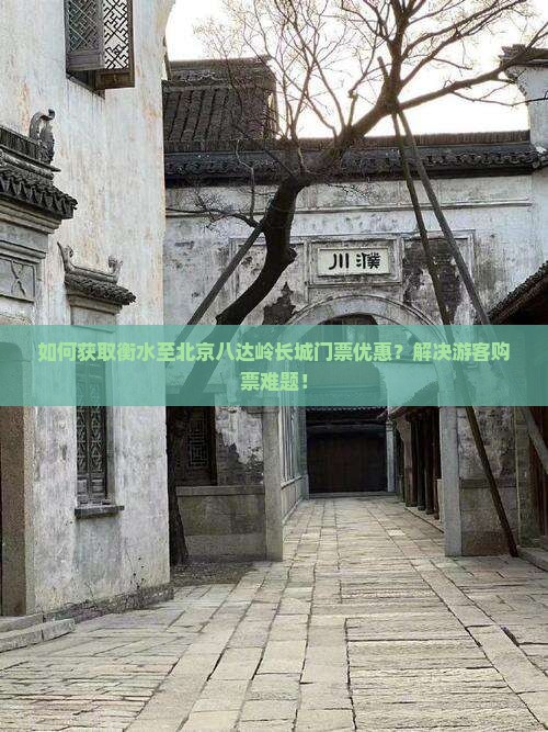 如何获取衡水至北京八达岭长城门票优惠？解决游客购票难题！