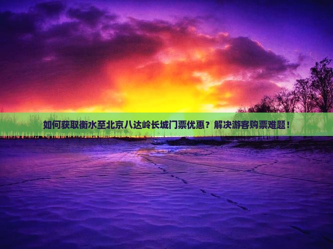 如何获取衡水至北京八达岭长城门票优惠？解决游客购票难题！