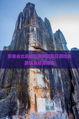 贵港去北京故宫博物院四日游攻略路线及预算指南