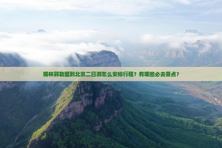 锡林郭勒盟到北京二日游怎么安排行程？有哪些必去景点？