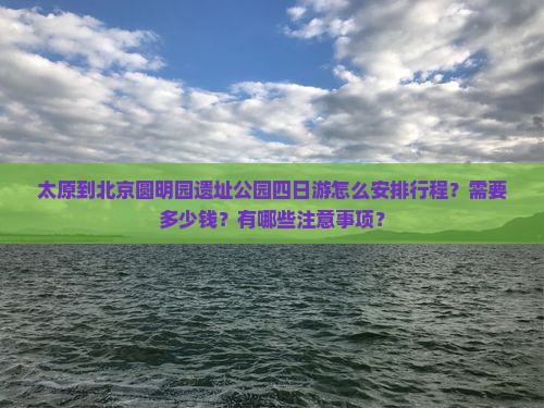 太原到北京圆明园遗址公园四日游怎么安排行程？需要多少钱？有哪些注意事项？