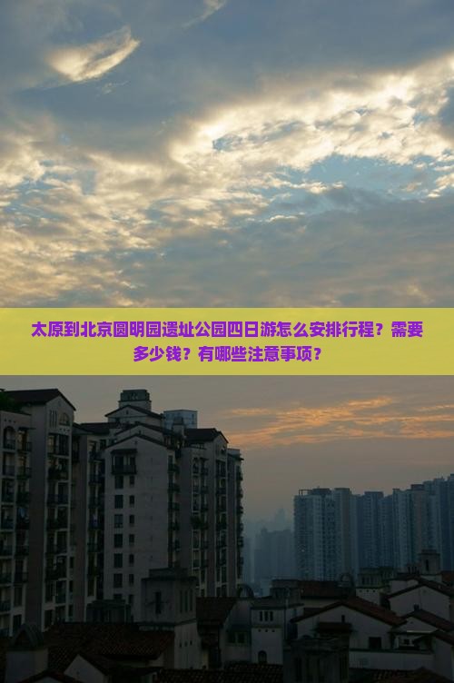 太原到北京圆明园遗址公园四日游怎么安排行程？需要多少钱？有哪些注意事项？