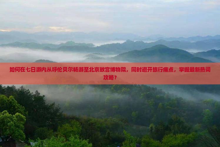 如何在七日游内从呼伦贝尔畅游至北京故宫博物院，同时避开旅行痛点，掌握最新热词攻略？