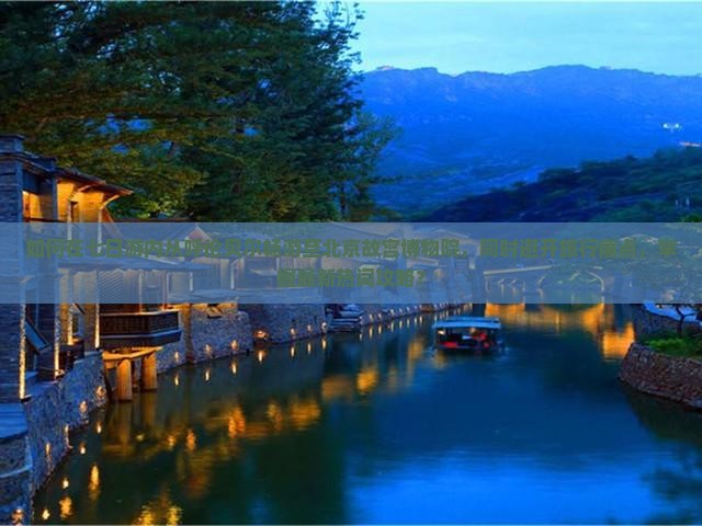 如何在七日游内从呼伦贝尔畅游至北京故宫博物院，同时避开旅行痛点，掌握最新热词攻略？