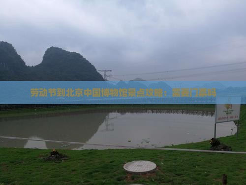 劳动节到北京中国博物馆景点攻略：需要门票吗