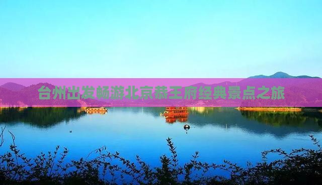 台州出发畅游北京恭王府经典景点之旅