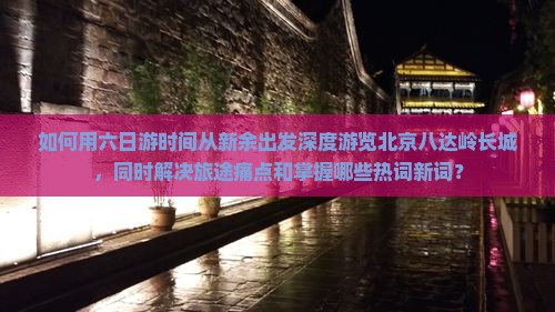 如何用六日游时间从新余出发深度游览北京八达岭长城，同时解决旅途痛点和掌握哪些热词新词？