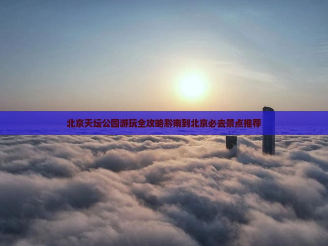 北京天坛公园游玩全攻略黔南到北京必去景点推荐