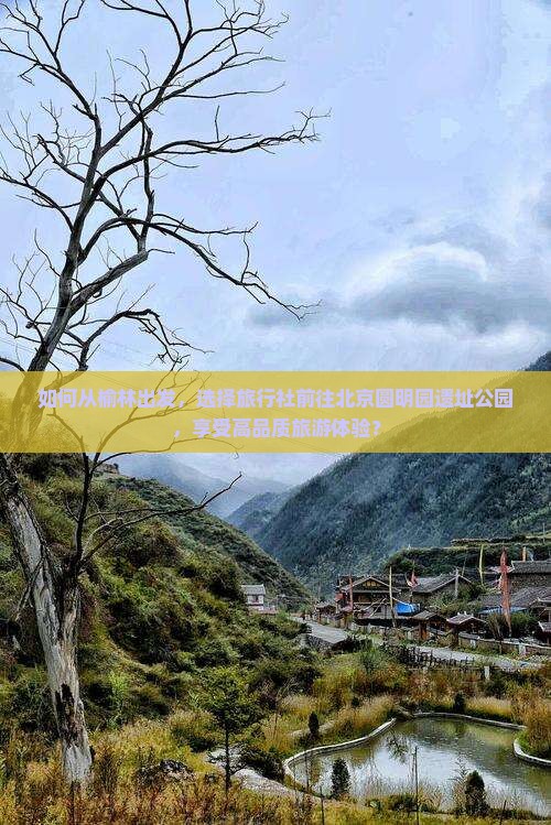 如何从榆林出发，选择旅行社前往北京圆明园遗址公园，享受高品质旅游体验？