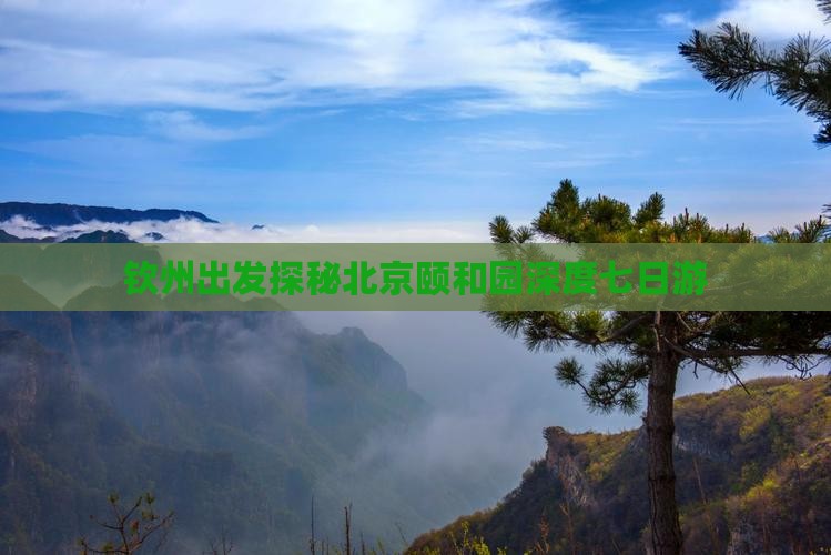 钦州出发探秘北京颐和园深度七日游