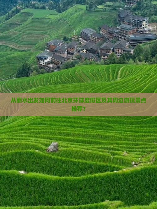 从丽水出发如何前往北京环球度假区及其周边游玩景点推荐？
