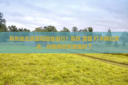 丹东去北京颐和园自由行？高铁+露营+打卡网红景点，攻略都给你准备好了