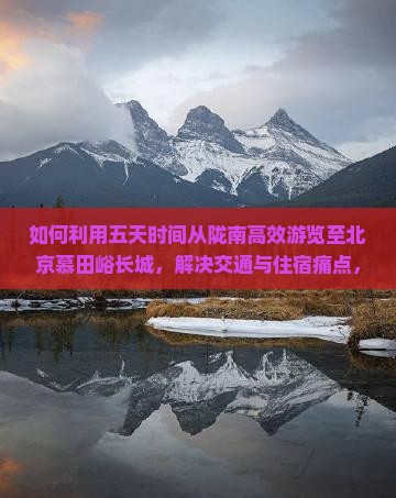 如何利用五天时间从陇南高效游览至北京慕田峪长城，解决交通与住宿痛点，体验红色文化之旅？