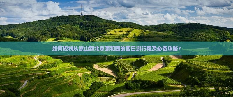 如何规划从凉山到北京颐和园的四日游行程及必备攻略？