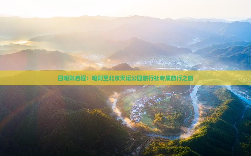 日喀则启程:喀则至北京天坛公园旅行社专属旅行之旅 日喀则启程:喀则至北京天坛公园旅行社专属旅行之旅
