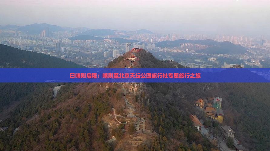 日喀则启程:喀则至北京天坛公园旅行社专属旅行之旅 日喀则启程:喀则至北京天坛公园旅行社专属旅行之旅