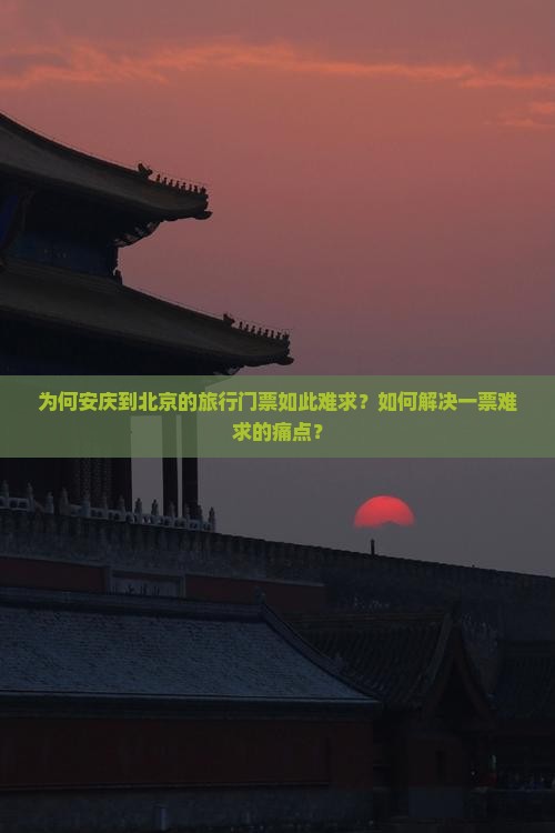 为何安庆到北京的旅行门票如此难求？如何解决一票难求的痛点？