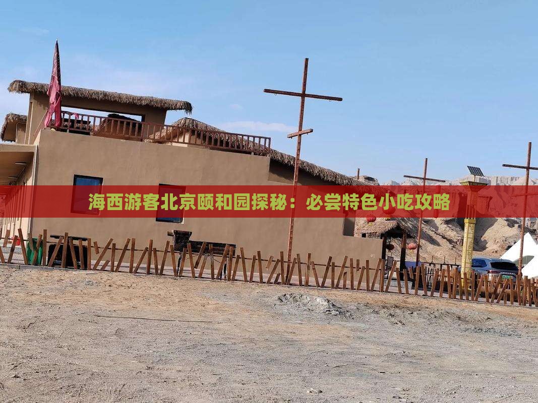 海西游客北京颐和园探秘：必尝特色小吃攻略