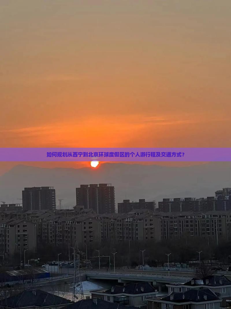 如何规划从西宁到北京环球度假区的个人游行程及交通方式？