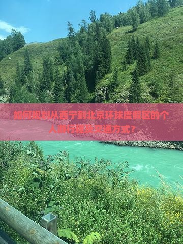 如何规划从西宁到北京环球度假区的个人游行程及交通方式？