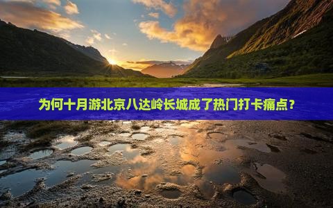 为何十月游北京八达岭长城成了热门打卡痛点？