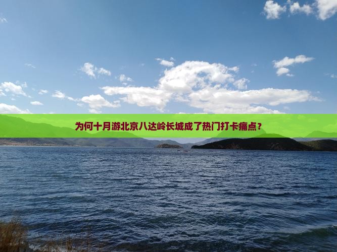 为何十月游北京八达岭长城成了热门打卡痛点？