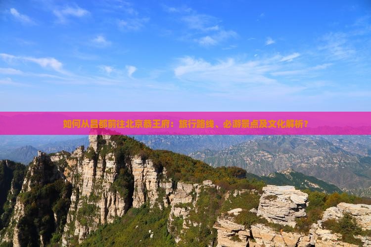如何从昌都前往北京恭王府：旅行路线、必游景点及文化解析？