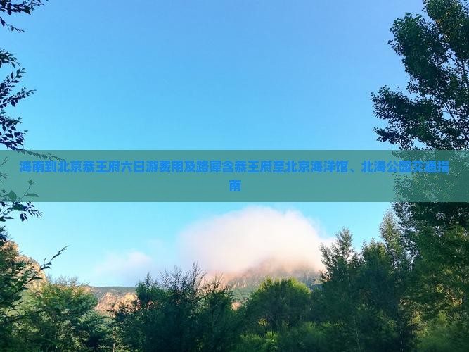 海南到北京恭王府六日游费用及路犀含恭王府至北京海洋馆、北海公园交通指南