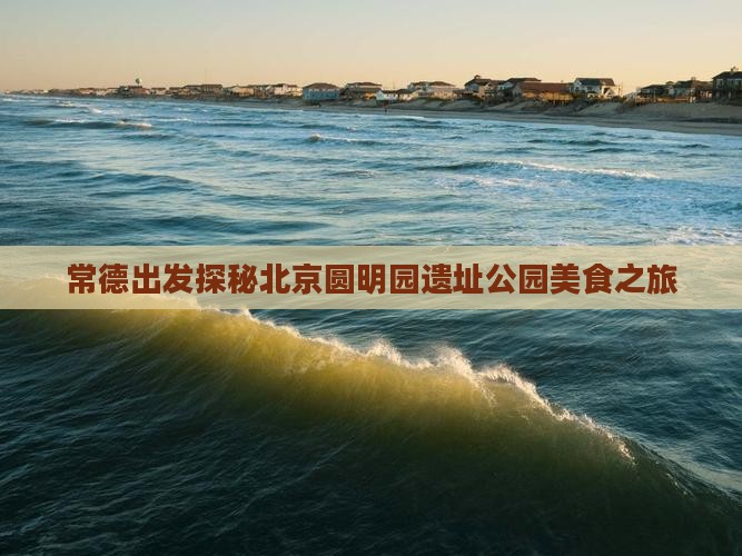 常德出发探秘北京圆明园遗址公园美食之旅