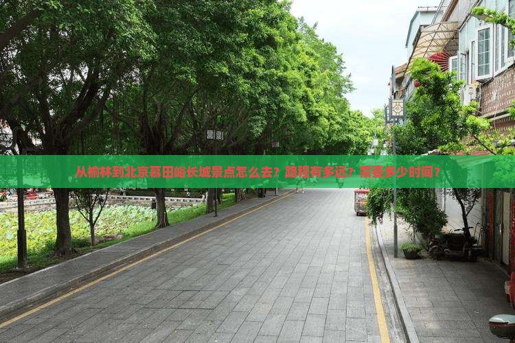从榆林到北京慕田峪长城景点怎么去？路程有多远？需要多少时间？