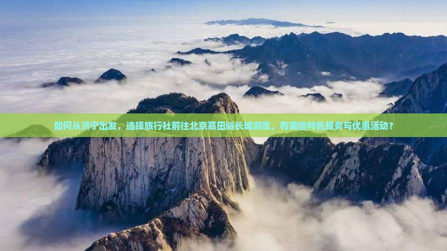 如何从济宁出发，选择旅行社前往北京慕田峪长城游览，有哪些特色服务与优惠活动？