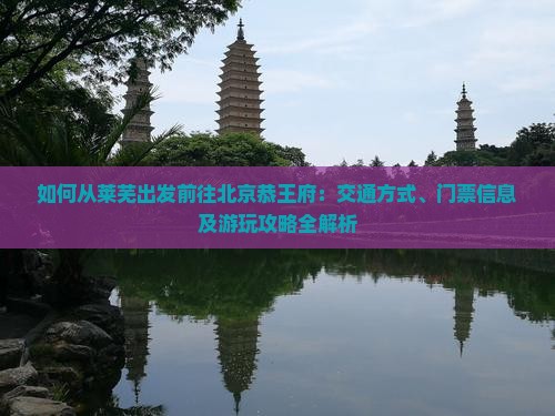 如何从莱芜出发前往北京恭王府：交通方式、门票信息及游玩攻略全解析